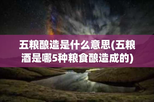 五粮酿造是什么意思(五粮酒是哪5种粮食酿造成的)