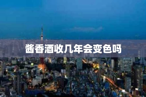 酱香酒收几年会变色吗