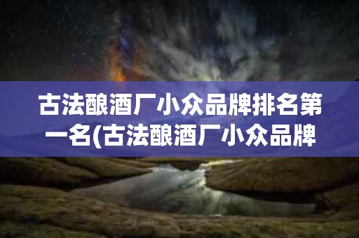 古法酿酒厂小众品牌排名第一名(古法酿酒厂小众品牌排名第一名有哪些)