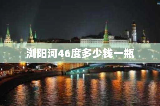 浏阳河46度多少钱一瓶