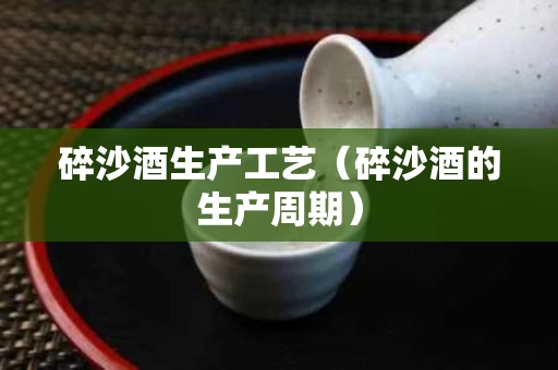 碎沙酒生产工艺（碎沙酒的生产周期）