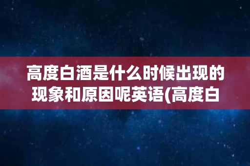 高度白酒是什么时候出现的现象和原因呢英语(高度白酒是什么时候出现的现象和原因呢英语作文)