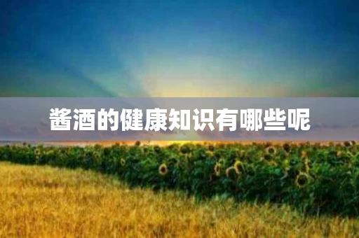酱酒的健康知识有哪些呢