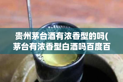 贵州茅台酒有浓香型的吗(茅台有浓香型白酒吗百度百科)