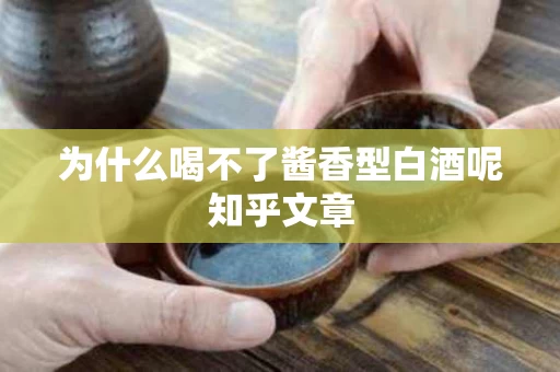 为什么喝不了酱香型白酒呢知乎文章