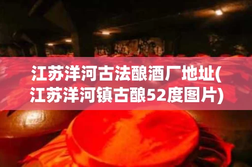 江苏洋河古法酿酒厂地址(江苏洋河镇古酿52度图片)