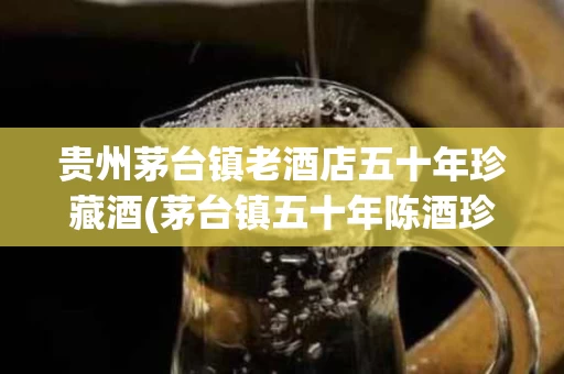 贵州茅台镇老酒店五十年珍藏酒(茅台镇五十年陈酒珍藏品多少钱一瓶)