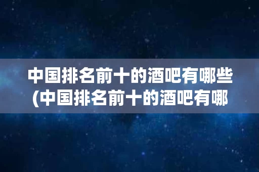 中国排名前十的酒吧有哪些(中国排名前十的酒吧有哪些品牌)