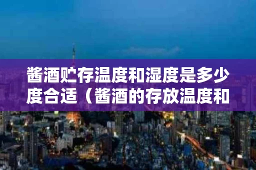 酱酒贮存温度和湿度是多少度合适（酱酒的存放温度和湿度）