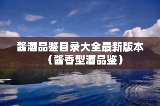 酱酒品鉴目录大全最新版本（酱香型酒品鉴）