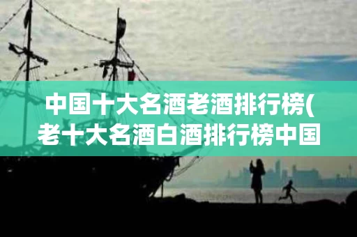 中国十大名酒老酒排行榜(老十大名酒白酒排行榜中国)