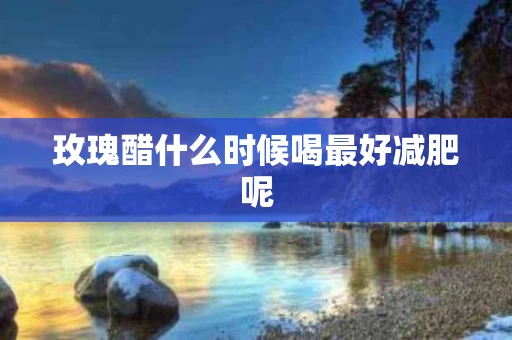 玫瑰醋什么时候喝最好减肥呢