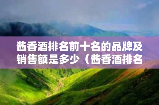 酱香酒排名前十名的品牌及销售额是多少（酱香酒排名前十名的品牌及销售额是多少亿元）