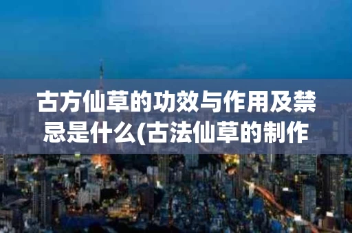 古方仙草的功效与作用及禁忌是什么(古法仙草的制作方法) 古方仙草的功效与作用及禁忌是什么(古法仙草的制作方法)