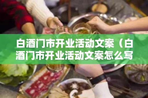 白酒门市开业活动文案（白酒门市开业活动文案怎么写）