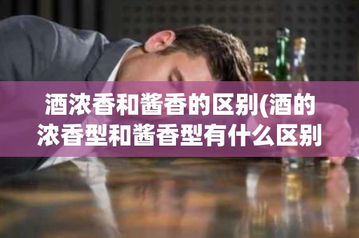 酒浓香和酱香的区别(酒的浓香型和酱香型有什么区别)