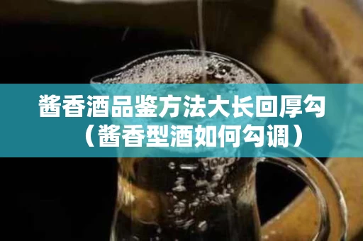 酱香酒品鉴方法大长回厚勾（酱香型酒如何勾调）