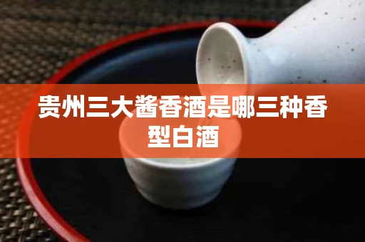 贵州三大酱香酒是哪三种香型白酒