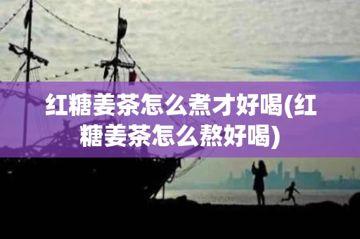 红糖姜茶怎么煮才好喝(红糖姜茶怎么熬好喝)