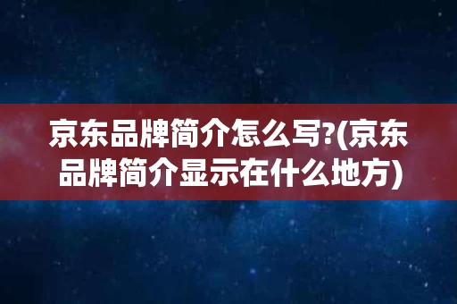 京东品牌简介怎么写?(京东品牌简介显示在什么地方)