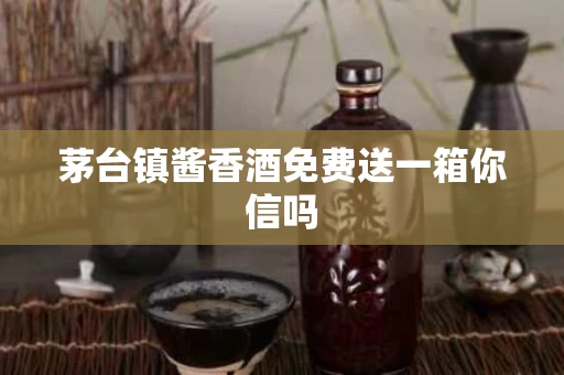 茅台镇酱香酒免费送一箱你信吗