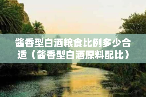 酱香型白酒粮食比例多少合适（酱香型白酒原料配比）