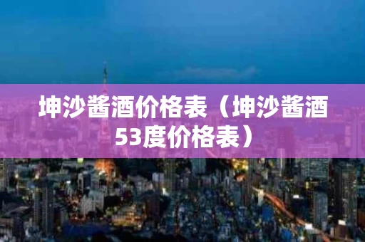 坤沙酱酒价格表（坤沙酱酒53度价格表）