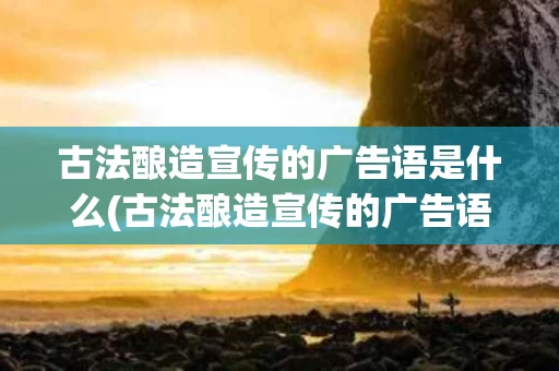 古法酿造宣传的广告语是什么(古法酿造宣传的广告语是什么呢) 古法酿造宣传的广告语是什么(古法酿造宣传的广告语是什么呢)