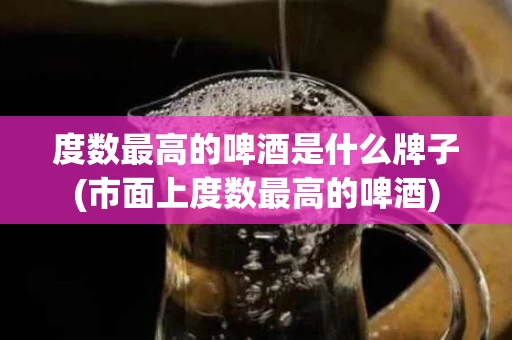 度数最高的啤酒是什么牌子(市面上度数最高的啤酒)