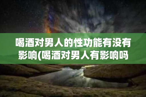 喝酒对男人的性功能有没有影响(喝酒对男人有影响吗)