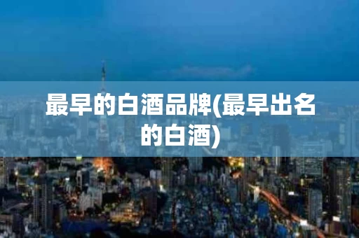 最早的白酒品牌(最早出名的白酒)