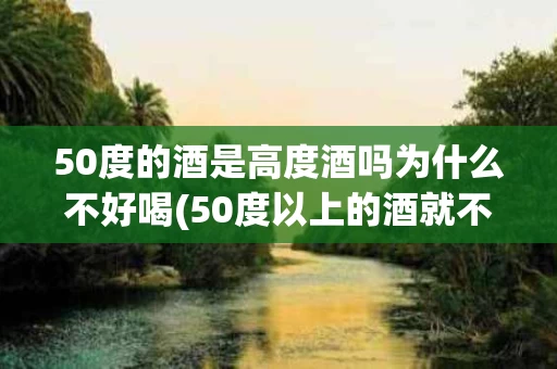 50度的酒是高度酒吗为什么不好喝(50度以上的酒就不是勾兑的吗)