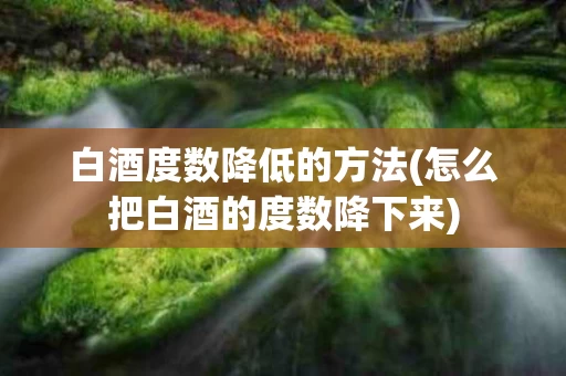 白酒度数降低的方法(怎么把白酒的度数降下来)