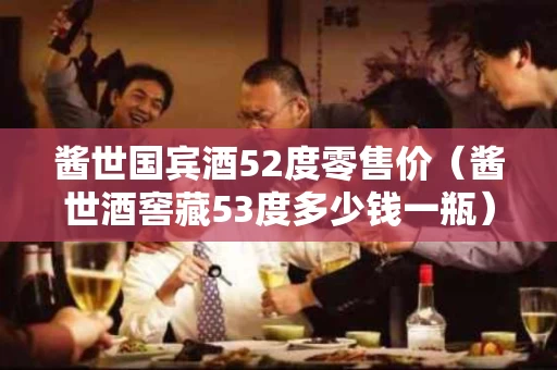 酱世国宾酒52度零售价（酱世酒窖藏53度多少钱一瓶）