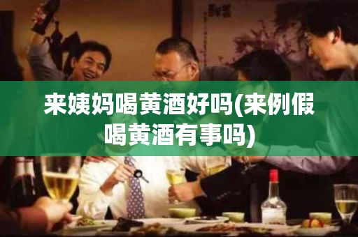 来姨妈喝黄酒好吗(来例假喝黄酒有事吗)