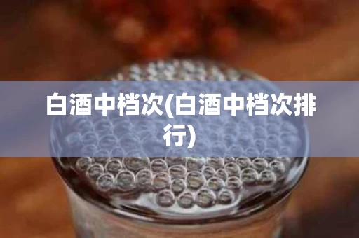 白酒中档次(白酒中档次排行)