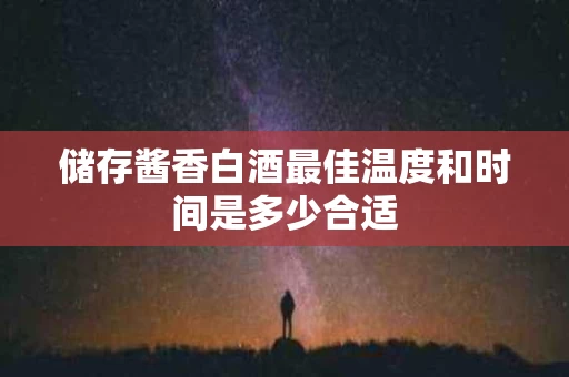 储存酱香白酒最佳温度和时间是多少合适
