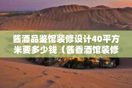 酱酒品鉴馆装修设计40平方米要多少钱（酱香酒馆装修）