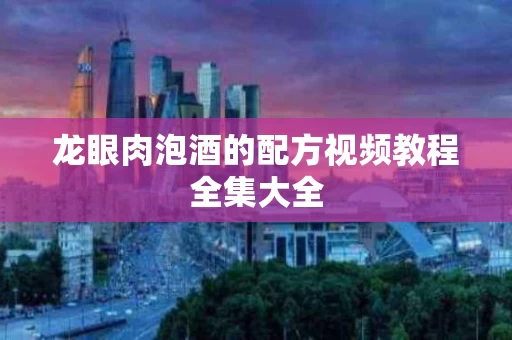 龙眼肉泡酒的配方视频教程全集大全