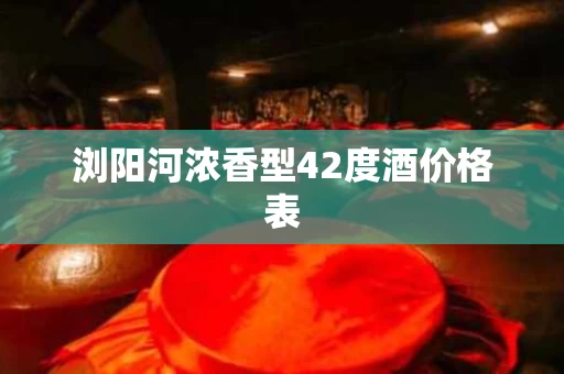 浏阳河浓香型42度酒价格表