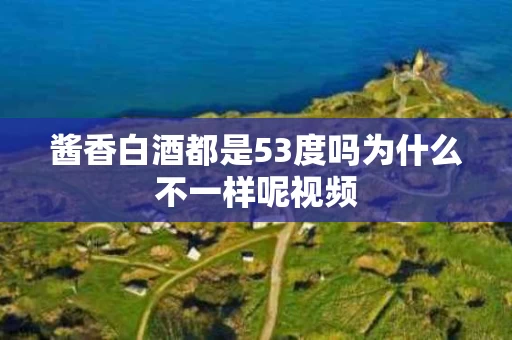 酱香白酒都是53度吗为什么不一样呢视频