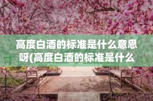 高度白酒的标准是什么意思呀(高度白酒的标准是什么意思呀英语)