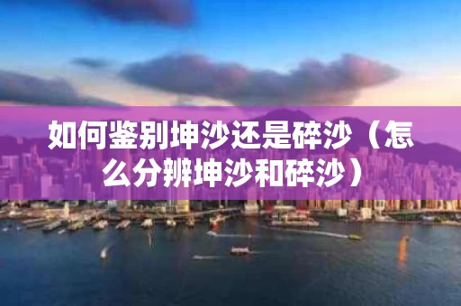 如何鉴别坤沙还是碎沙（怎么分辨坤沙和碎沙）