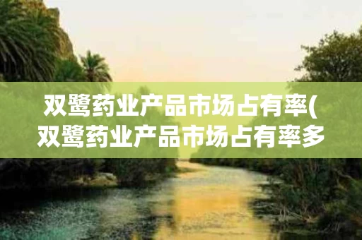 双鹭药业产品市场占有率(双鹭药业产品市场占有率多少)