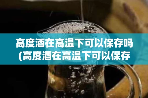 高度酒在高温下可以保存吗(高度酒在高温下可以保存吗多久)