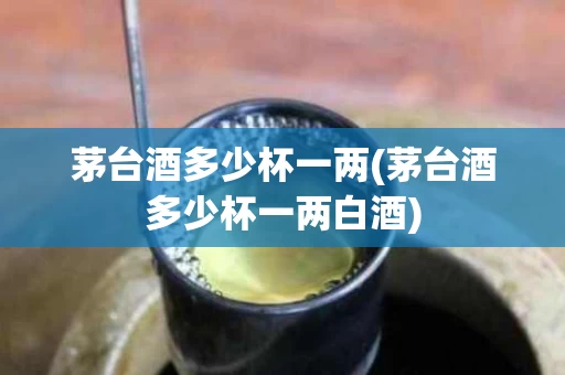 茅台酒多少杯一两(茅台酒多少杯一两白酒)