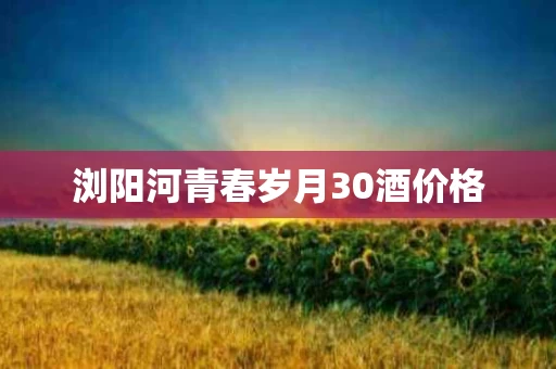 浏阳河青春岁月30酒价格