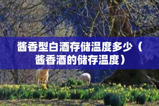 酱香型白酒存储温度多少（酱香酒的储存温度）