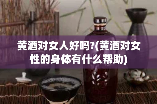 黄酒对女人好吗?(黄酒对女性的身体有什么帮助)