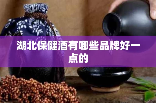 湖北保健酒有哪些品牌好一点的
